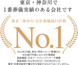 東京・神奈川で1番葬儀実績のある会社です、東京・神奈川葬儀施行件数No.1、直近1年の自社施行件数、2022年2月期 東京・神奈川エリア葬儀社の自社施行件数における市場調査、調査期間:日本マーケティングリサーチ機構(日本マーケティングリサーチ機構調べ)、調査期間:2022年2月2日〜2022年2月11日、備考:効果効能等や優位性を保証するものではありません。